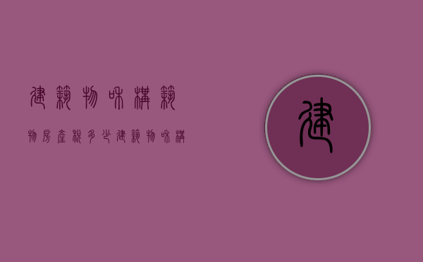 建筑物和构筑物房产税多少  建筑物和构筑物房产税多少钱一平方