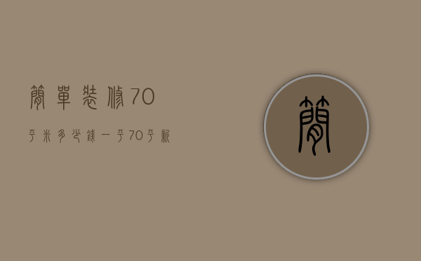 简单装修70平米多少钱一平（70平新房家装设计技巧 70平新房家装费用清单）