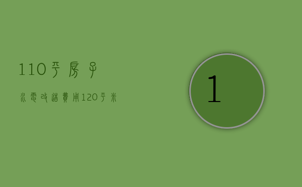 110平房子水电改造费用（120平米的房子水电改造多少钱）