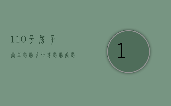 110平房子简单装修多少钱（装修简装110平大概多少钱）