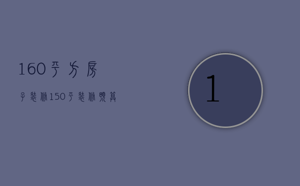 160平方房子装修（150平装修预算）