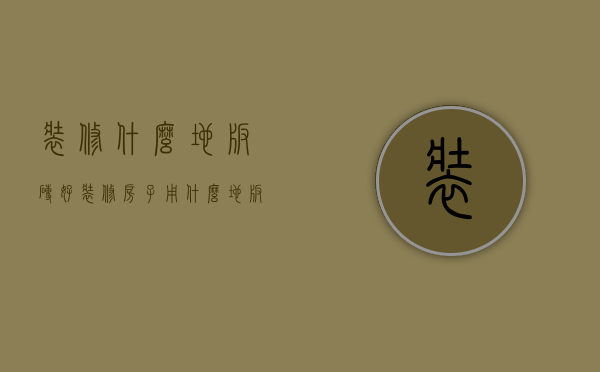 装修什么地板砖好（装修房子用什么地板砖好看）