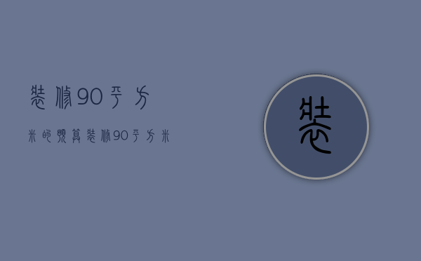 装修90平方米的预算 装修90平方米的注意事项