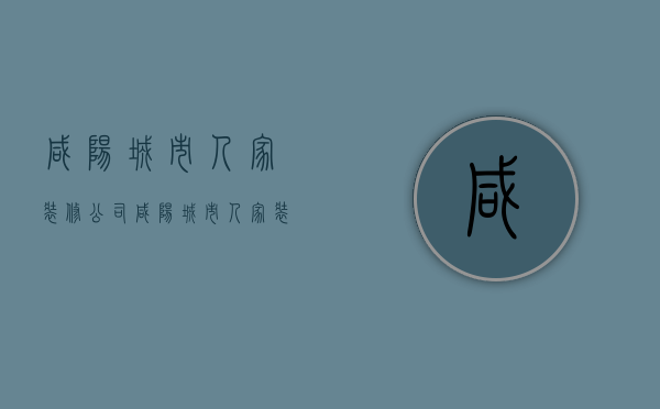 咸阳城市人家装修公司  咸阳城市人家装修公司在何处?