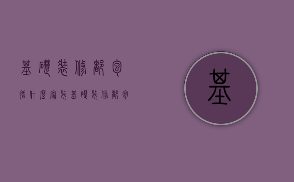 基础装修都包括什么（家装基础装修都包含什么）