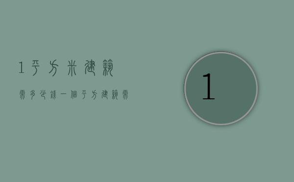 1平方米建筑需多少钱  一个平方建筑需要多少钱
