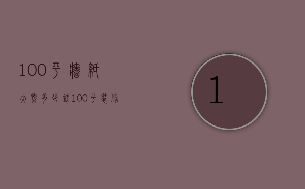 100平墙纸大概多少钱（100平装修壁纸价格 怎样选购壁纸）