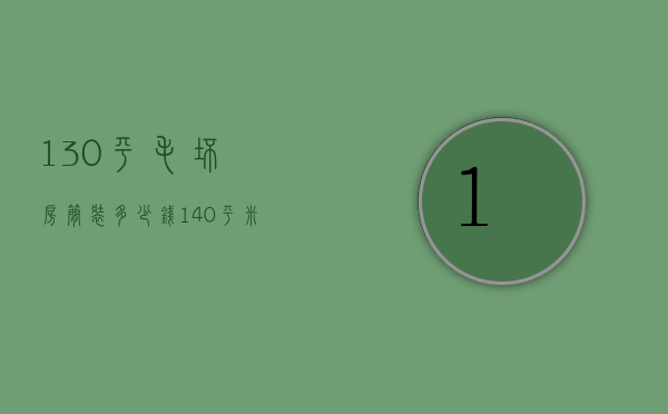 130平毛坯房简装多少钱（140平米毛坯房子装修大概需要多少钱）