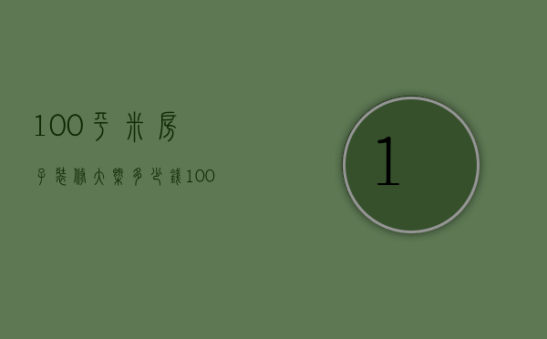 100平米房子装修大概多少钱（100平米房子装修多少钱 一百平米房子装修攻略建议）