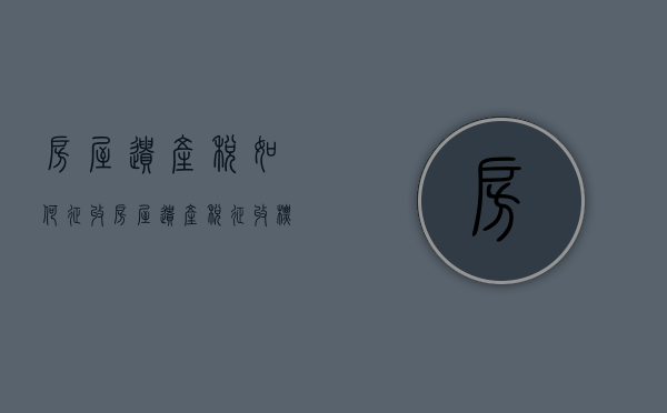 房屋遗产税如何征收？房屋遗产税征收标准