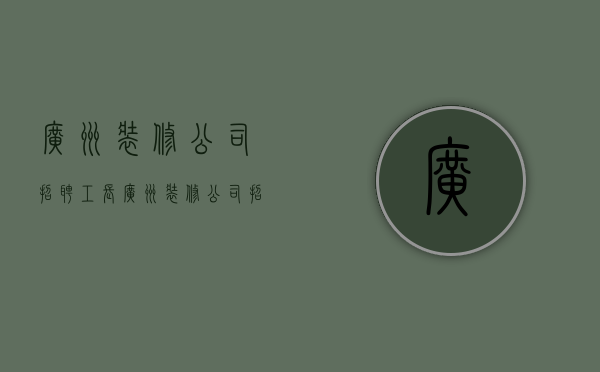 广州装修公司招聘工长  广州装修公司招聘工长最新信息