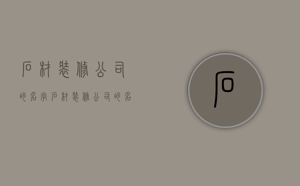 石材装修公司的名字  石材装修公司的名字叫什么