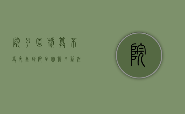 院子面积算不算宅基地 院子面积不动产证怎么登记 农村房超过120平方罚2000元