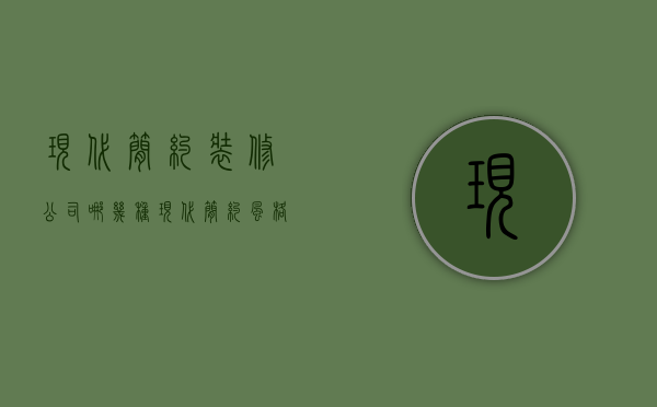 现代简约装修公司哪几种（现代简约风格装修公司）