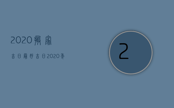 2023搬家吉日最好吉日（2023年搬家吉日吉时黄道吉日）