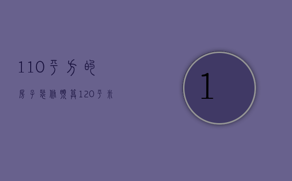 110平方的房子装修预算（120平米装修预算 房子装修重要的是什么）