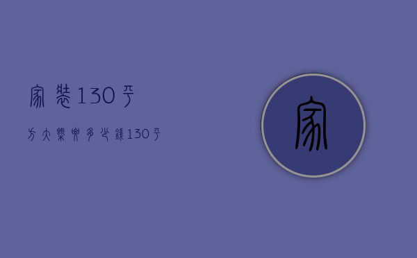 家装130平方大概要多少钱（130平装修的费用是多少   130平装修技巧）