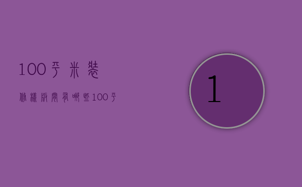 100平米装修样板间有哪些？100平米装修常识