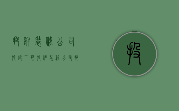 投诉装修公司拖延工期  投诉装修公司拖延工期有用吗