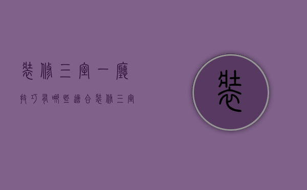 装修三室一厅技巧有哪些 适合装修三室一厅的风格介绍