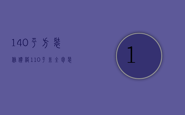 140平方装修价格（110平米全包装修多少钱）