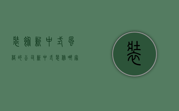 装饰新中式风格的公司（新中式装修哪家公司好）