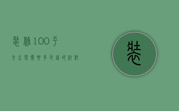 装修100平方水电需要多少钱的材料费（100平安装水电一般多少钱）