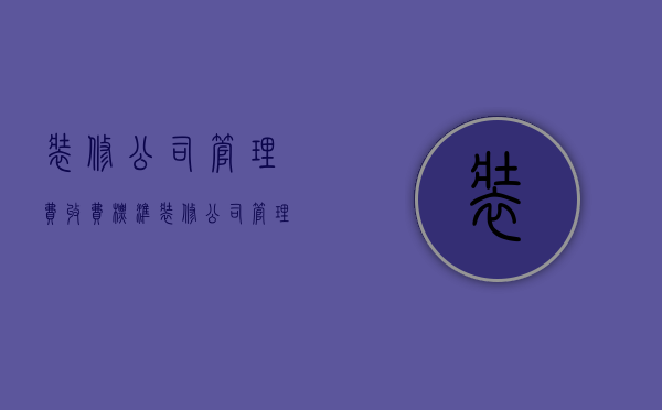 装修公司管理费收费标准  装修公司管理费包含哪些内容