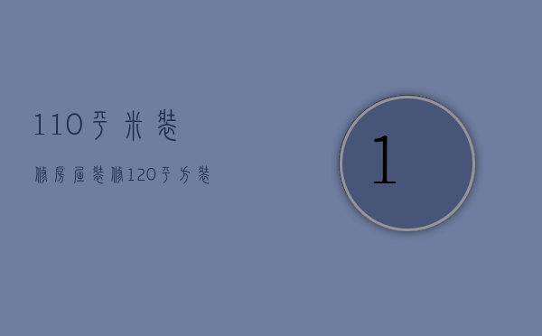 110平米装修房屋装修（120平方装修设计）