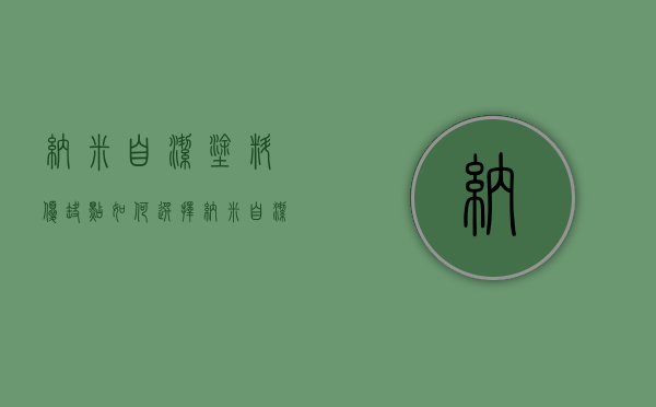 纳米自洁涂料优缺点如何选择纳米自洁涂料