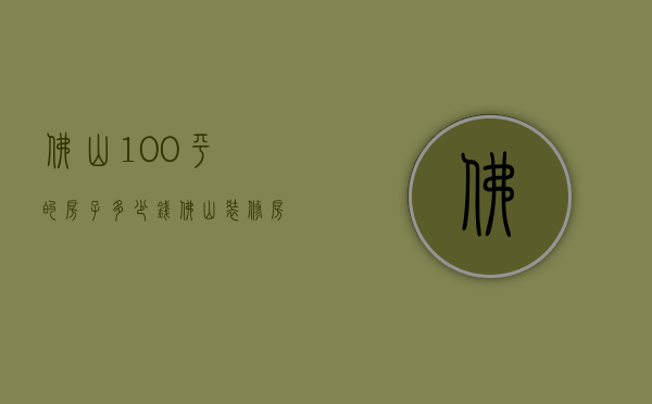 佛山100平的房子多少钱（佛山装修房子大概多少钱）