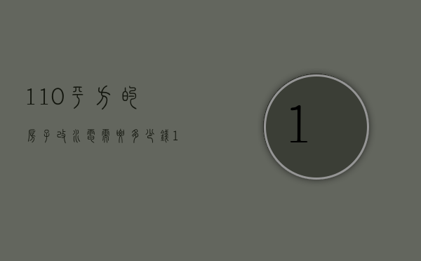 110平方的房子改水电需要多少钱（120平米的房子水电改造大概要花多少钱）