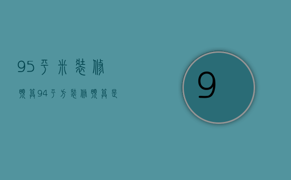 95平米装修预算（94平方装修预算是多少？装修预算怎样省钱）