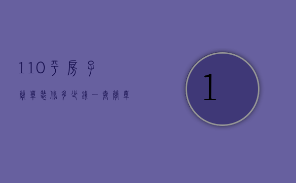 110平房子简单装修多少钱一套（简单装修110平房子大概要多少钱）