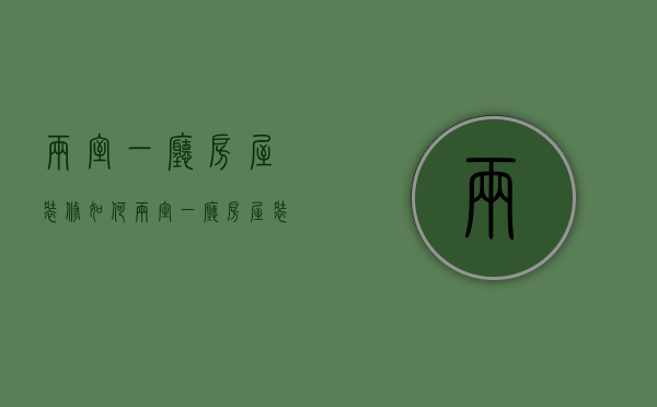 两室一厅房屋装修如何 两室一厅房屋装修注意事项