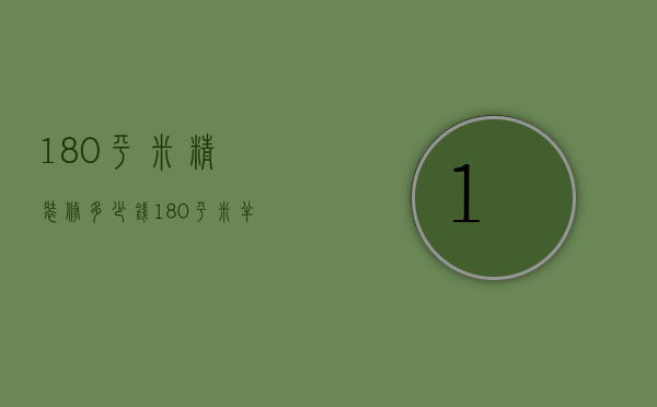 180平米精装修多少钱（180平米半包装修多少钱）