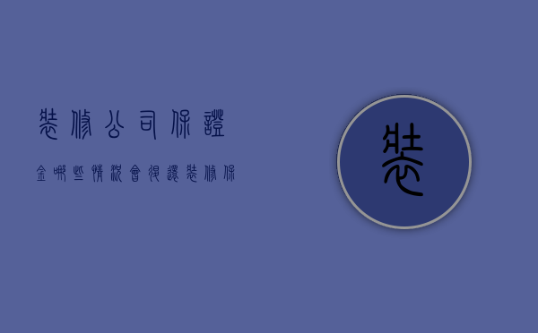 装修公司保证金哪些情况会退还  装修保证金是装修公司交还是业主交