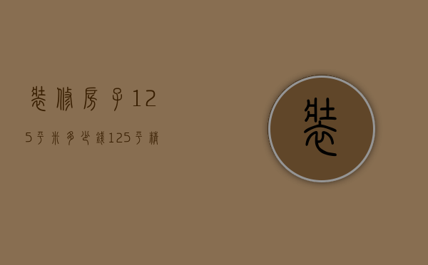 装修房子125平米多少钱（125平精装修要多少钱）