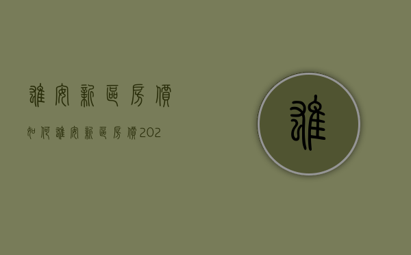 雄安新区房价如何  雄安新区房价2021走势