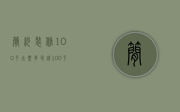 简约装修100平大概多少钱（100平房子简装修多少钱）