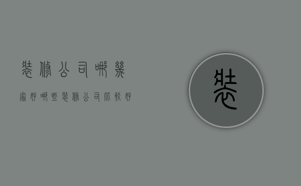 装修公司哪几家好（哪些装修公司比较好）