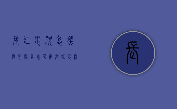 长虹电视忽然没有声音怎么办  长虹电视机突然没声音了怎么办