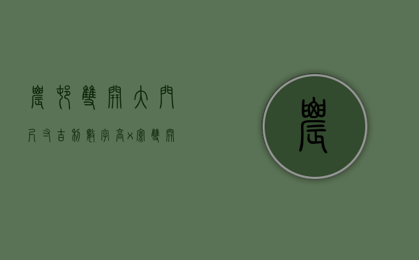 农村双开大门尺寸吉利数字高x宽（双开门大门尺寸标准 大门尺寸吉利数字）