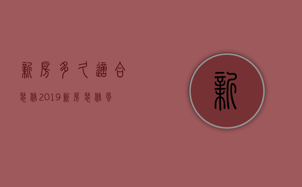 新房多久适合装修（2023新房装修风格 装修新房多久可以入住）