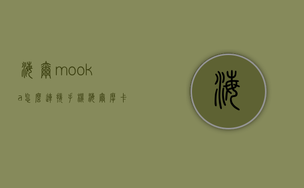 海尔mooka怎么连接手机  海尔摩卡电视怎么连接wifi