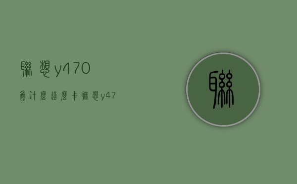 联想y470为什么这么卡  联想y470为什么这么卡顿