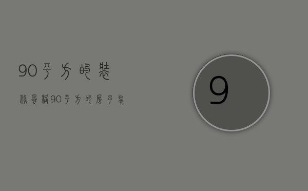 90平方的装修风格（90平方的房子怎么装修 90平方房子装修该注意什么）