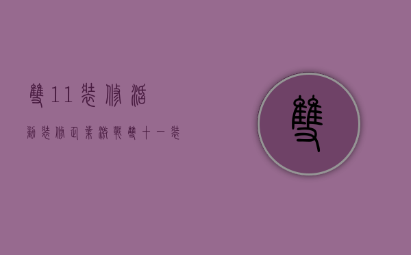 双11装修活动（装修企业激战“双十一” 装修电商已过价格战时代）