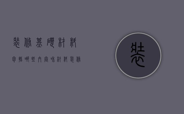 装修基础材料包括哪些内容和材料（装修基础材料包括哪些内容图片）