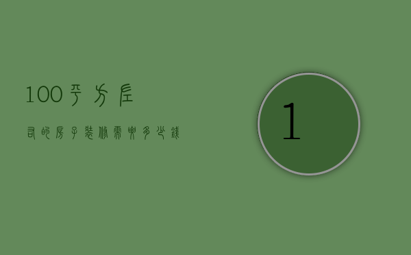 100平方左右的房子装修需要多少钱（100平方的房子装修多少钱  100平方的房子装修设计要点）